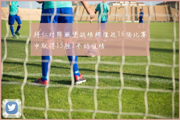 拜仁对阵狼堡战绩辉煌近16场比赛中取得15胜1平的佳绩