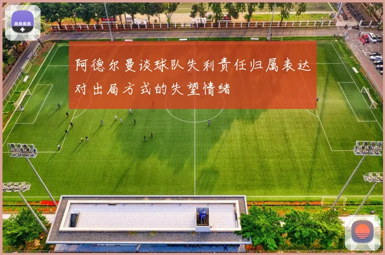 阿德尔曼谈球队失利责任归属表达对出局方式的失望情绪