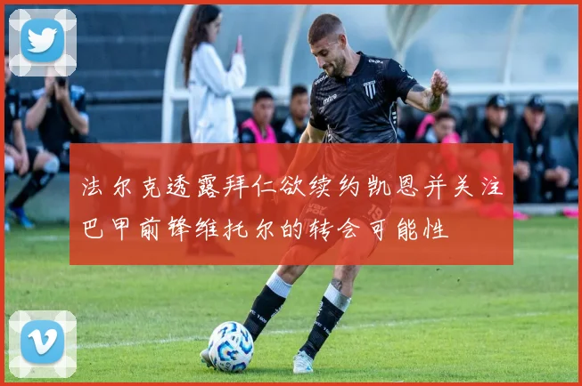法尔克透露拜仁欲续约凯恩并关注巴甲前锋维托尔的转会可能性