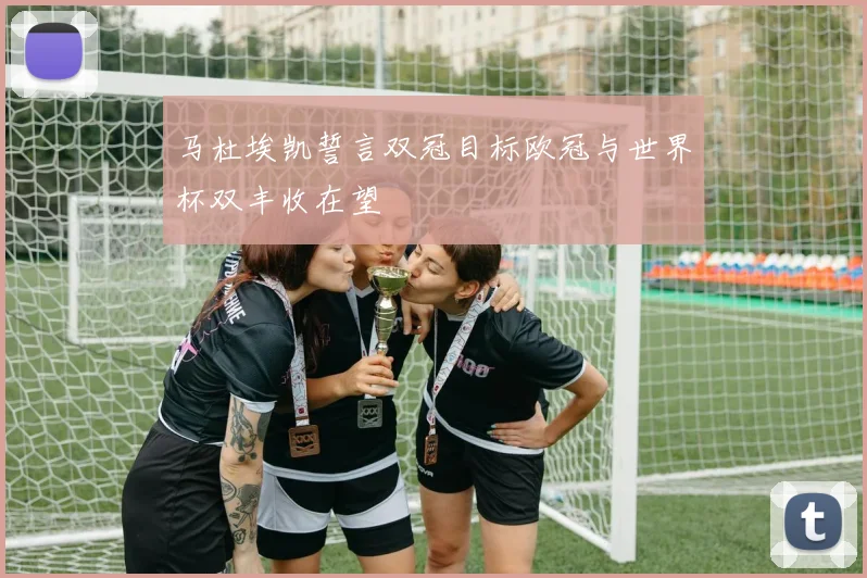 马杜埃凯誓言双冠目标欧冠与世界杯双丰收在望