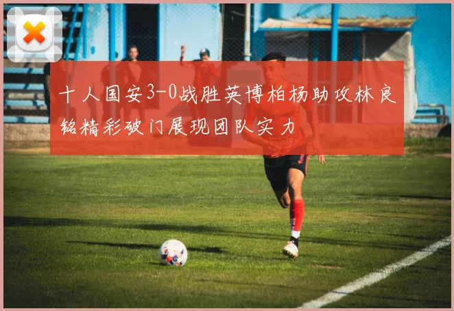 十人国安3-0战胜英博柏杨助攻林良铭精彩破门展现团队实力