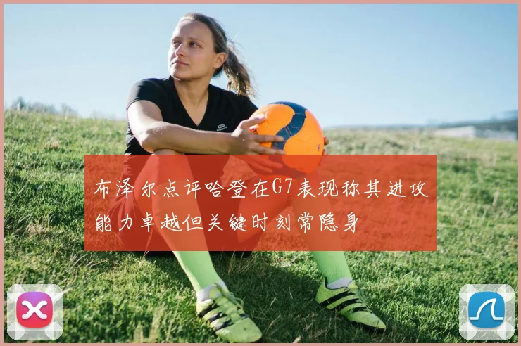 布泽尔点评哈登在G7表现称其进攻能力卓越但关键时刻常隐身