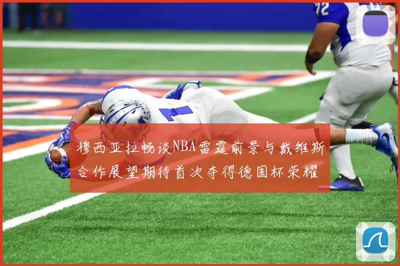 穆西亚拉畅谈NBA雷霆前景与戴维斯合作展望期待首次夺得德国杯荣耀