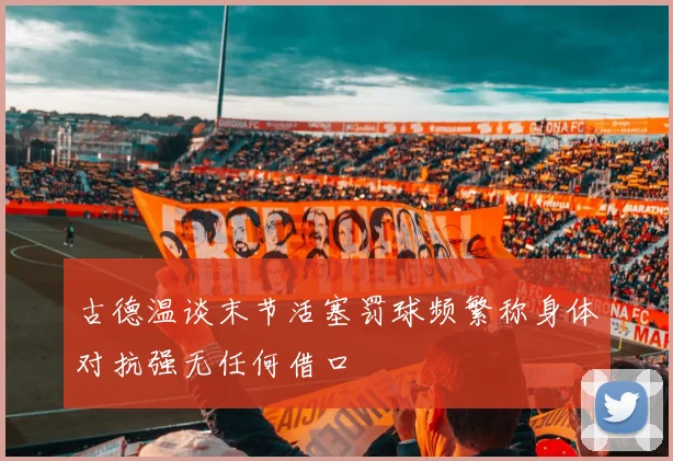 古德温谈末节活塞罚球频繁称身体对抗强无任何借口