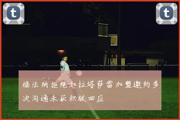 福法纳拒绝加拉塔萨雷加盟邀约多次沟通未获积极回应