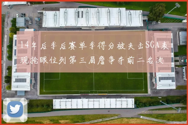 14年后季后赛单季得分被夹击SGA表现抢眼位列第三眉詹争夺前二名次