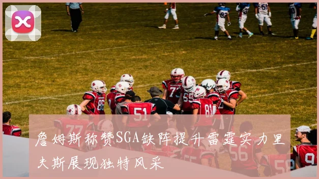 詹姆斯称赞SGA缺阵提升雷霆实力里夫斯展现独特风采