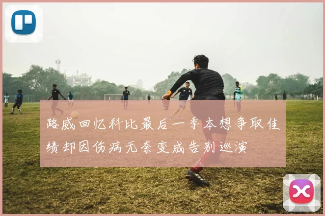 路威回忆科比最后一季本想争取佳绩却因伤病无奈变成告别巡演
